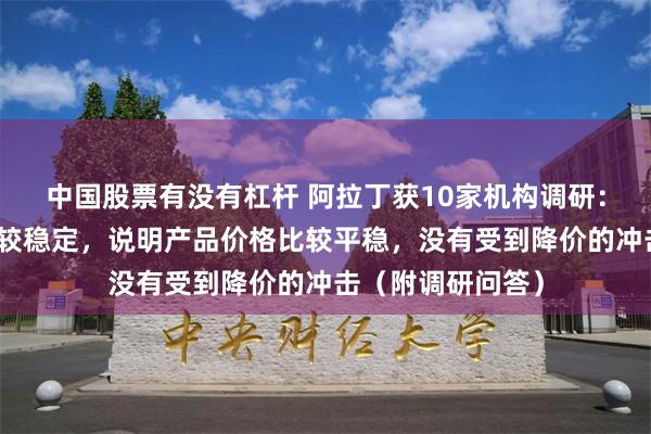 中国股票有没有杠杆 阿拉丁获10家机构调研：公司的毛利率比较稳定，说明产品价格比较平稳，没有受到降价的冲击（附调研问答）