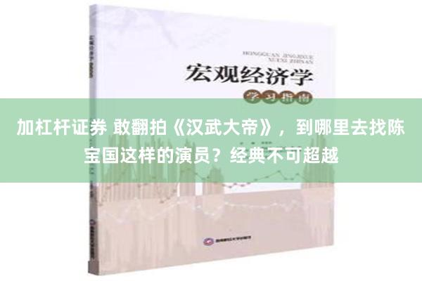 加杠杆证券 敢翻拍《汉武大帝》，到哪里去找陈宝国这样的演员？经典不可超越